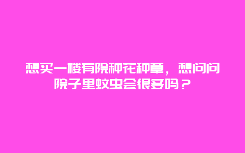 想买一楼有院种花种草，想问问院子里蚊虫会很多吗？