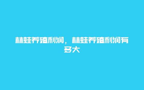 林蛙养殖利润，林蛙养殖利润有多大