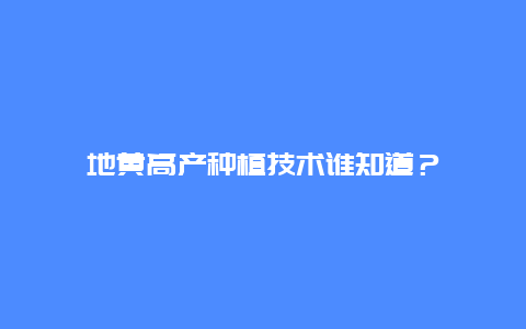 地黄高产种植技术谁知道？