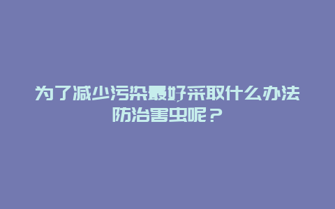 为了减少污染最好采取什么办法防治害虫呢？