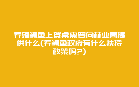 养殖鳄鱼上餐桌需要向林业局提供什么(养鳄鱼政府有什么扶持政策吗?)