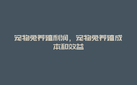 宠物兔养殖利润，宠物兔养殖成本和效益