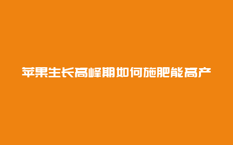 苹果生长高峰期如何施肥能高产