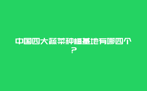 中国四大蔬菜种植基地有哪四个？