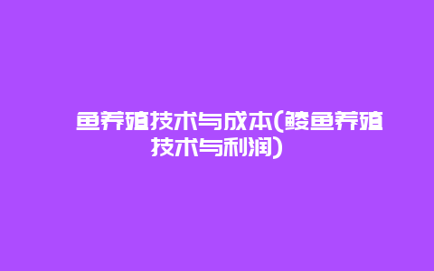 鲻鱼养殖技术与成本(鲮鱼养殖技术与利润)