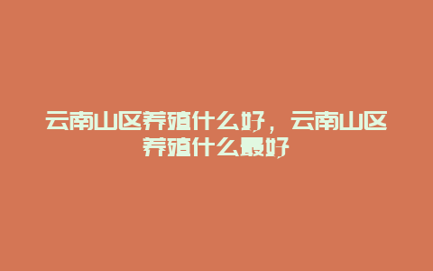 云南山区养殖什么好，云南山区养殖什么最好