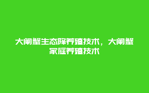 大闸蟹生态降养殖技术，大闸蟹家庭养殖技术