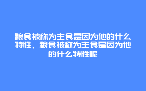 粮食被称为主食是因为他的什么特性，粮食被称为主食是因为他的什么特性呢