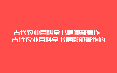 古代农业百科全书是哪部著作 古代农业百科全书是哪部著作的