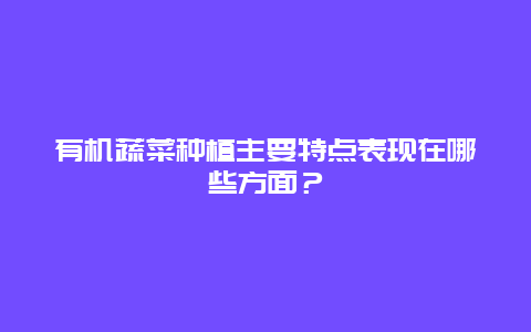 有机蔬菜种植主要特点表现在哪些方面？