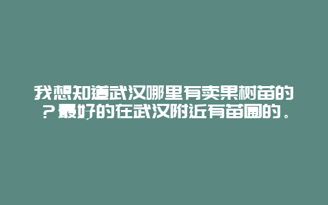 我想知道武汉哪里有卖果树苗的？最好的在武汉附近有苗圃的。