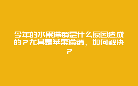 今年的水果滞销是什么原因造成的？尤其是苹果滞销，如何解决？