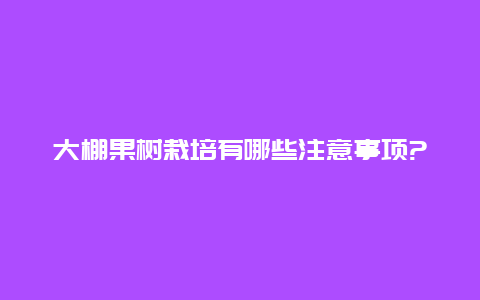 大棚果树栽培有哪些注意事项?