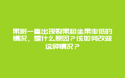 果树一直出现裂果和坐果率低的情况，是什么原因？该如何改变这种情况？