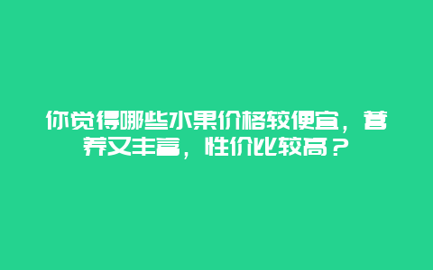 你觉得哪些水果价格较便宜，营养又丰富，性价比较高？