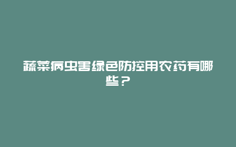 蔬菜病虫害绿色防控用农药有哪些？