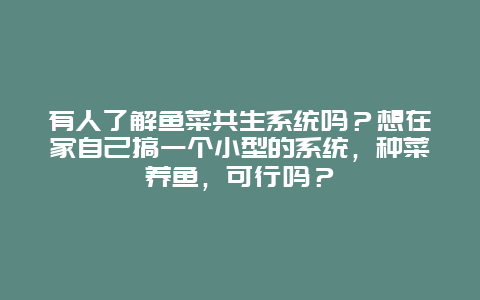 有人了解鱼菜共生系统吗？想在家自己搞一个小型的系统，种菜养鱼，可行吗？