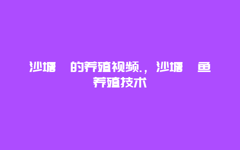 沙塘鳢的养殖视频.，沙塘鳢鱼养殖技术