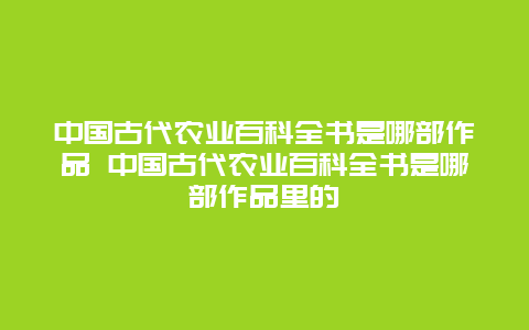 中国古代农业百科全书是哪部作品 中国古代农业百科全书是哪部作品里的