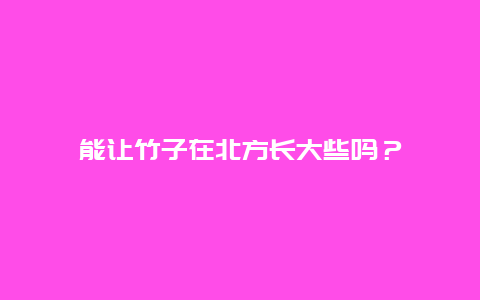 能让竹子在北方长大些吗？