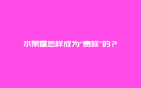 水果是怎样成为“贵族”的？