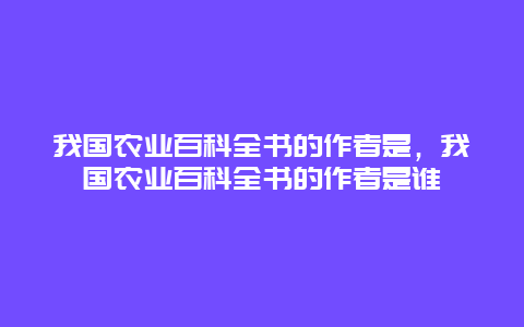 我国农业百科全书的作者是，我国农业百科全书的作者是谁