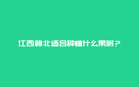 江西赣北适合种植什么果树？