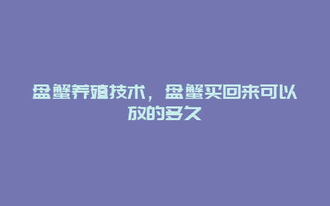 盘蟹养殖技术，盘蟹买回来可以放的多久