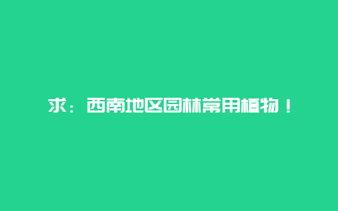 求：西南地区园林常用植物！