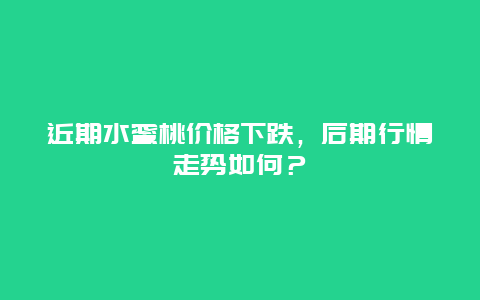 近期水蜜桃价格下跌，后期行情走势如何？