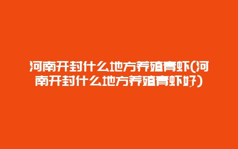 河南开封什么地方养殖青虾(河南开封什么地方养殖青虾好)