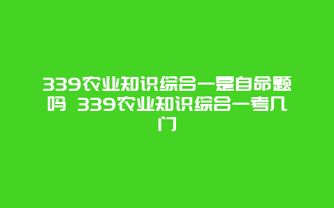 339农业知识综合一是自命题吗 339农业知识综合一考几门