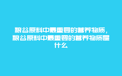 粮谷原料中最重要的营养物质，粮谷原料中最重要的营养物质是什么