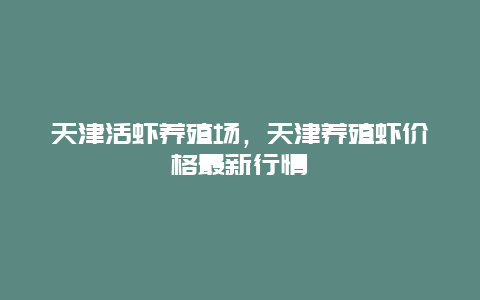 天津活虾养殖场，天津养殖虾价格最新行情