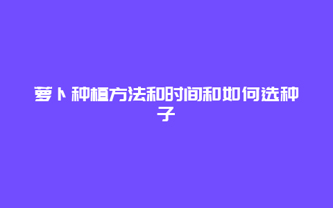 萝卜种植方法和时间和如何选种子