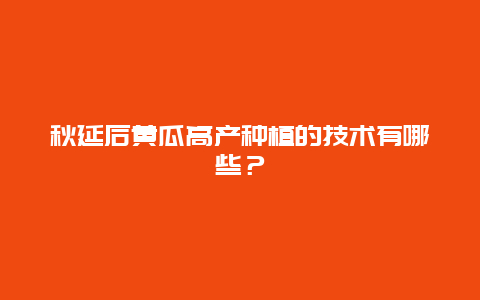 秋延后黄瓜高产种植的技术有哪些？