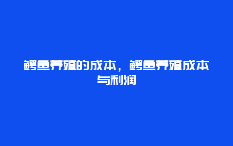 鳄鱼养殖的成本，鳄鱼养殖成本与利润