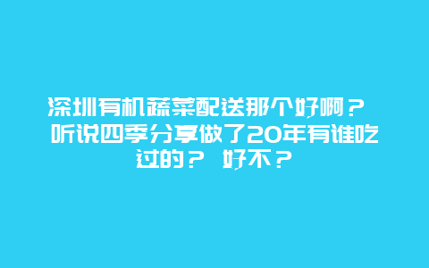 深圳有机蔬菜配送那个好啊？ 听说四季分享做了20年有谁吃过的？ 好不？