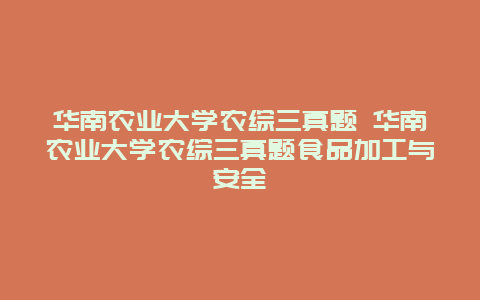 华南农业大学农综三真题 华南农业大学农综三真题食品加工与安全