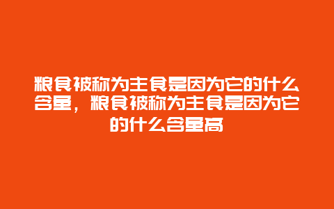 粮食被称为主食是因为它的什么含量，粮食被称为主食是因为它的什么含量高