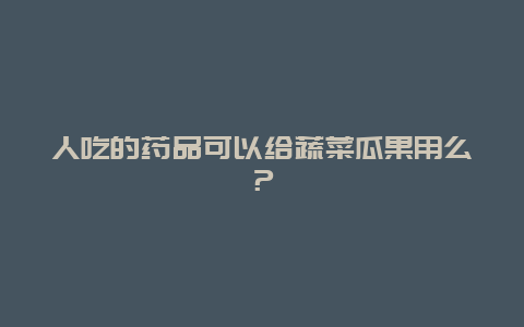 人吃的药品可以给蔬菜瓜果用么？