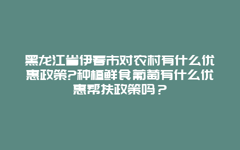 黑龙江省伊春市对农村有什么优惠政策?种植鲜食葡萄有什么优惠帮扶政策吗？