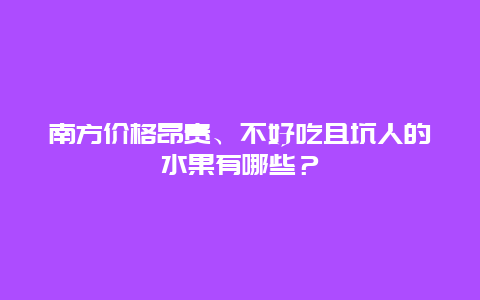 南方价格昂贵、不好吃且坑人的水果有哪些？