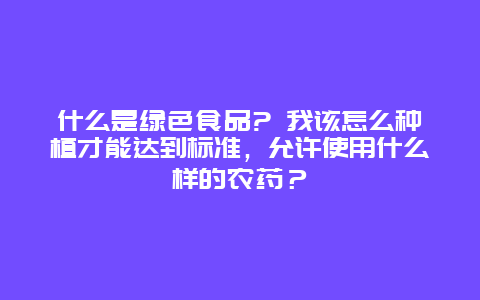 什么是绿色食品? 我该怎么种植才能达到标准，允许使用什么样的农药？