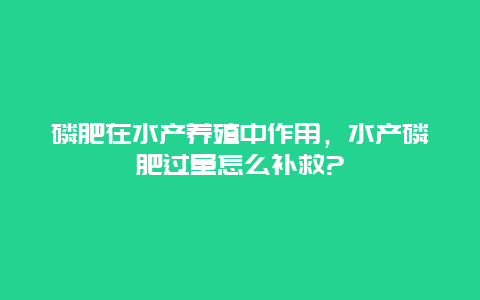 磷肥在水产养殖中作用，水产磷肥过量怎么补救?