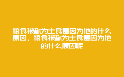 粮食被称为主食是因为他的什么原因，粮食被称为主食是因为他的什么原因呢