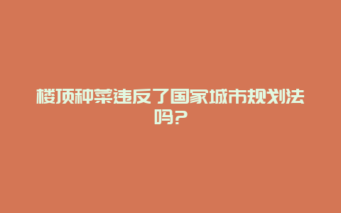 楼顶种菜违反了国家城市规划法吗?