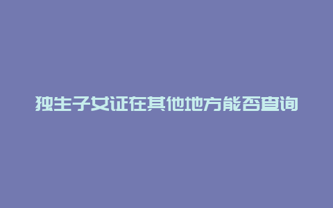 独生子女证在其他地方能否查询