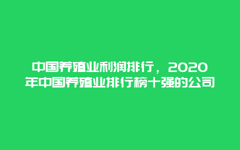 中国养殖业利润排行，2020年中国养殖业排行榜十强的公司