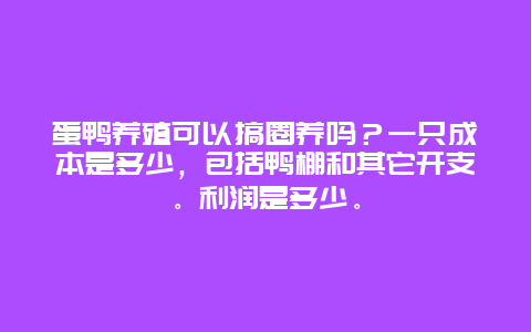 蛋鸭养殖可以搞圈养吗？一只成本是多少，包括鸭棚和其它开支。利润是多少。